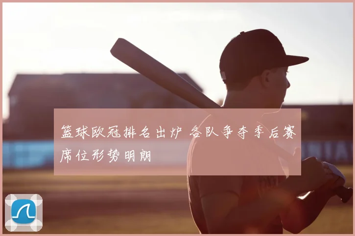 篮球欧冠排名出炉 各队争夺季后赛席位形势明朗