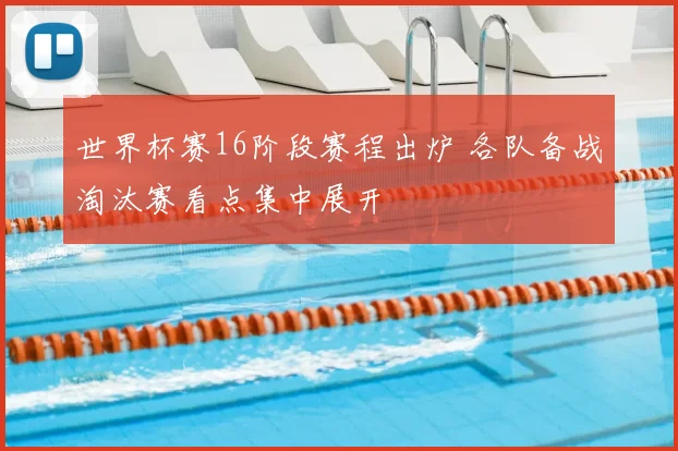 世界杯赛16阶段赛程出炉 各队备战淘汰赛看点集中展开