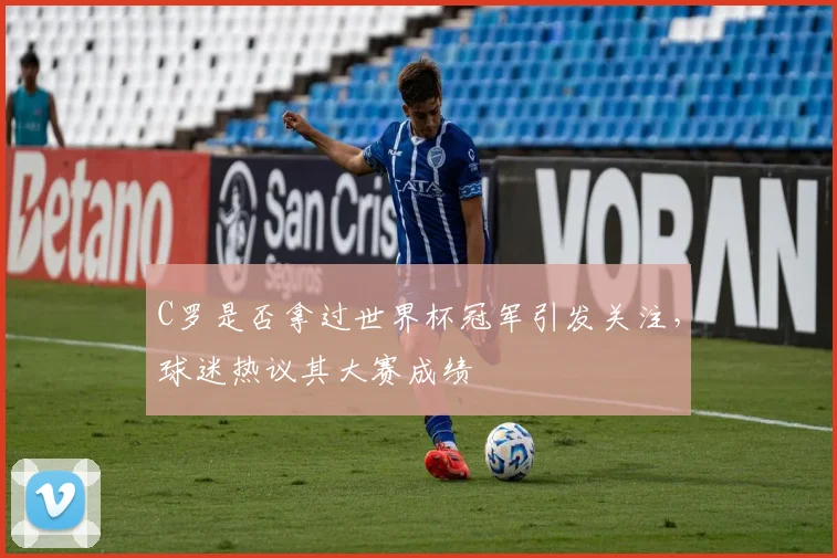 C罗是否拿过世界杯冠军引发关注，球迷热议其大赛成绩