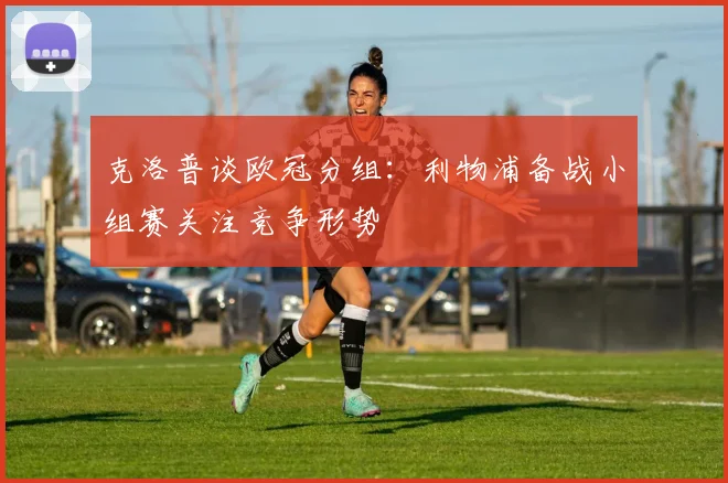 克洛普谈欧冠分组：利物浦备战小组赛关注竞争形势