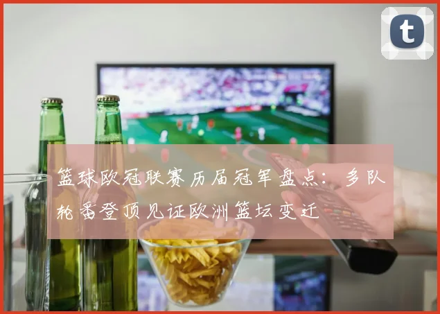篮球欧冠联赛历届冠军盘点：多队轮番登顶见证欧洲篮坛变迁