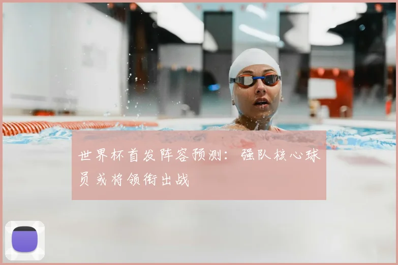 世界杯首发阵容预测：强队核心球员或将领衔出战