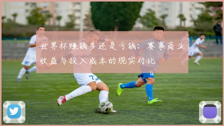 世界杯赚钱多还是亏钱：赛事商业收益与投入成本的现实对比