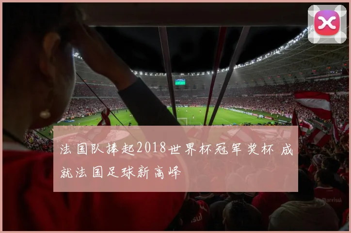 法国队捧起2018世界杯冠军奖杯 成就法国足球新高峰