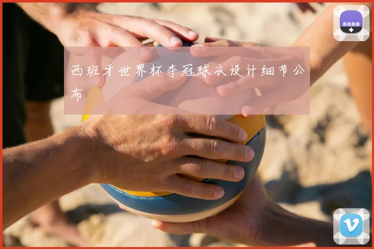 西班牙世界杯夺冠球衣设计细节公布